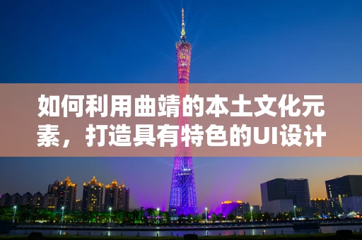 如何利用曲靖的本土文化元素，打造具有特色的UI设计？