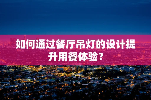 如何通过餐厅吊灯的设计提升用餐体验？