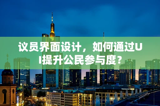 议员界面设计，如何通过UI提升公民参与度？