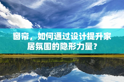 窗帘，如何通过设计提升家居氛围的隐形力量？