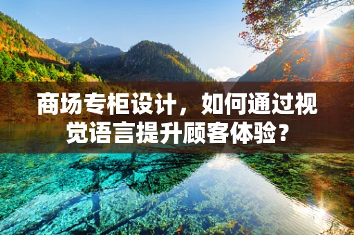 商场专柜设计，如何通过视觉语言提升顾客体验？