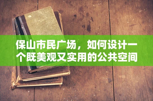 保山市民广场，如何设计一个既美观又实用的公共空间？