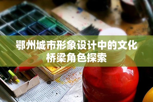 鄂州城市形象设计中的文化桥梁角色探索