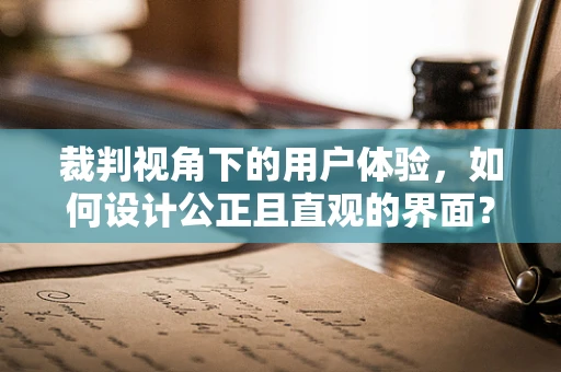 裁判视角下的用户体验，如何设计公正且直观的界面？