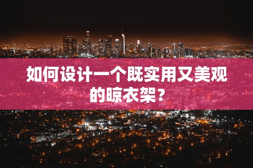 如何设计一个既实用又美观的晾衣架？