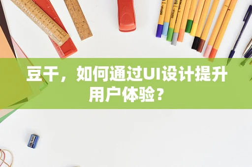 豆干，如何通过UI设计提升用户体验？