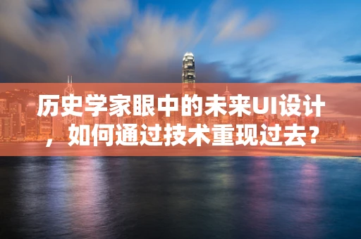 历史学家眼中的未来UI设计，如何通过技术重现过去？