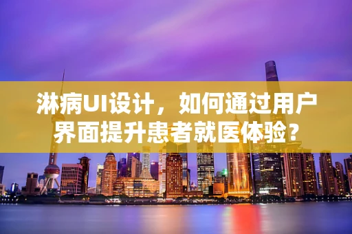淋病UI设计，如何通过用户界面提升患者就医体验？