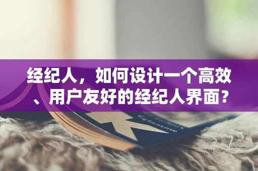 经纪人，如何设计一个高效、用户友好的经纪人界面？