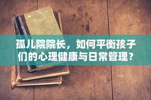 孤儿院院长，如何平衡孩子们的心理健康与日常管理？