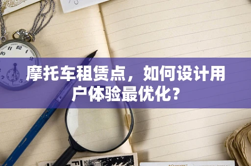 摩托车租赁点，如何设计用户体验最优化？