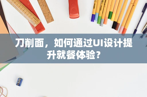 刀削面，如何通过UI设计提升就餐体验？