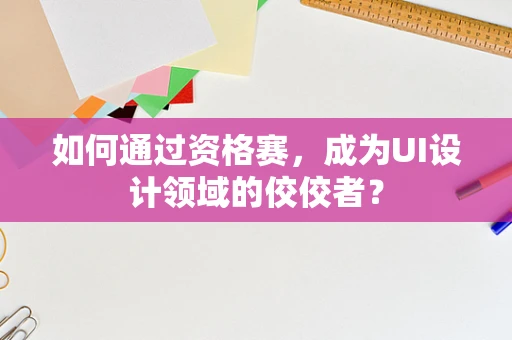 如何通过资格赛，成为UI设计领域的佼佼者？