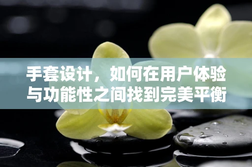 手套设计，如何在用户体验与功能性之间找到完美平衡？