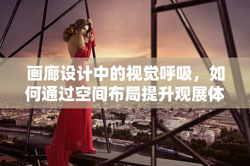 画廊设计中的视觉呼吸，如何通过空间布局提升观展体验？