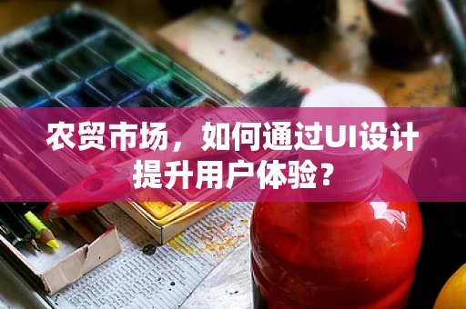 农贸市场，如何通过UI设计提升用户体验？