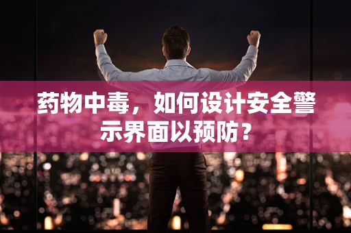 药物中毒，如何设计安全警示界面以预防？