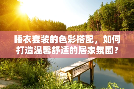 睡衣套装的色彩搭配，如何打造温馨舒适的居家氛围？