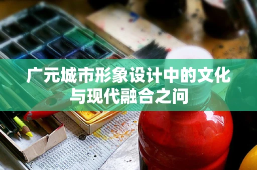 广元城市形象设计中的文化与现代融合之问