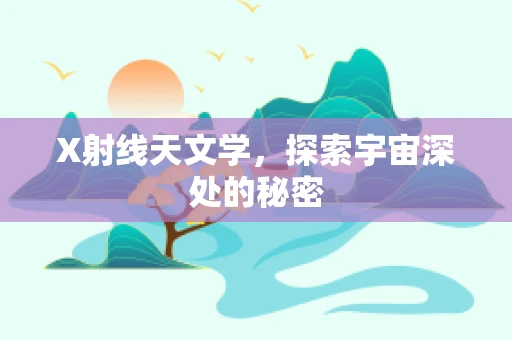 X射线天文学，探索宇宙深处的秘密