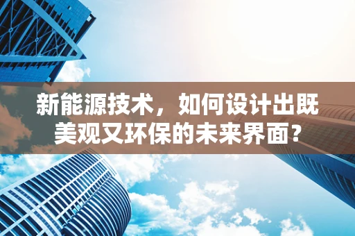 新能源技术，如何设计出既美观又环保的未来界面？