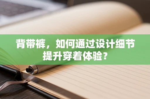 背带裤，如何通过设计细节提升穿着体验？