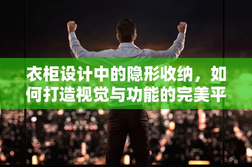 衣柜设计中的隐形收纳，如何打造视觉与功能的完美平衡？