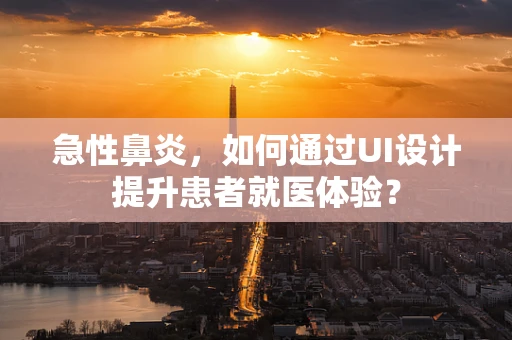 急性鼻炎，如何通过UI设计提升患者就医体验？