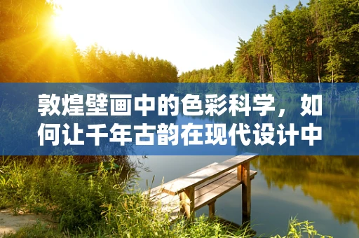 敦煌壁画中的色彩科学，如何让千年古韵在现代设计中焕发光彩？