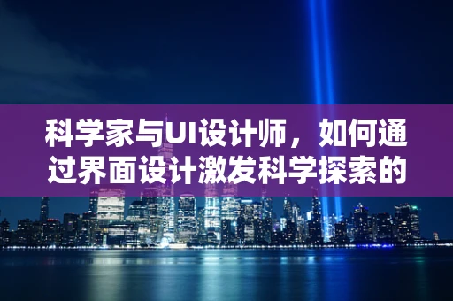 科学家与UI设计师，如何通过界面设计激发科学探索的乐趣？