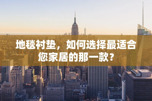 地毯衬垫，如何选择最适合您家居的那一款？