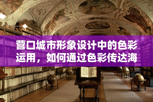 营口城市形象设计中的色彩运用，如何通过色彩传达海滨之都的独特魅力？