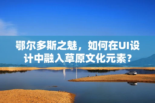 鄂尔多斯之魅，如何在UI设计中融入草原文化元素？