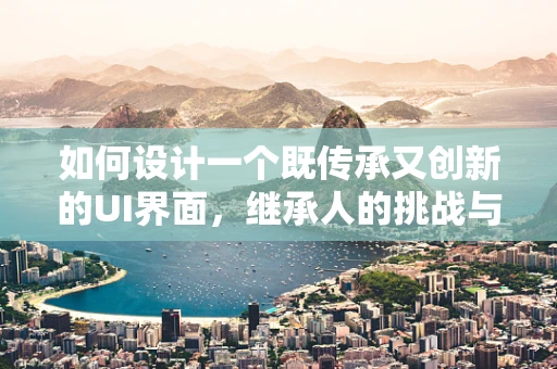 如何设计一个既传承又创新的UI界面，继承人的挑战与策略