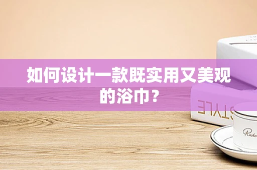 如何设计一款既实用又美观的浴巾？