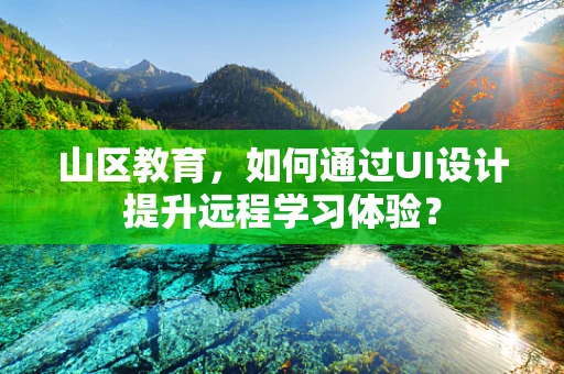 山区教育，如何通过UI设计提升远程学习体验？