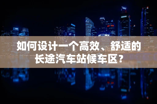 如何设计一个高效、舒适的长途汽车站候车区？