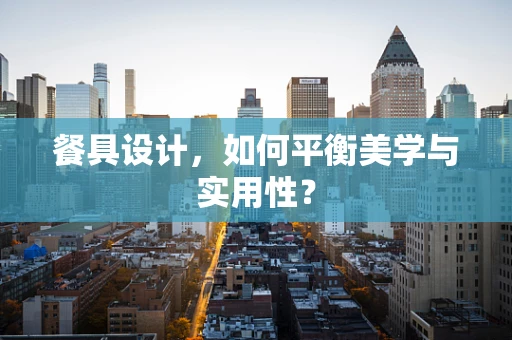 餐具设计，如何平衡美学与实用性？
