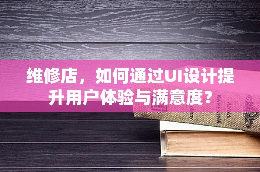 维修店，如何通过UI设计提升用户体验与满意度？