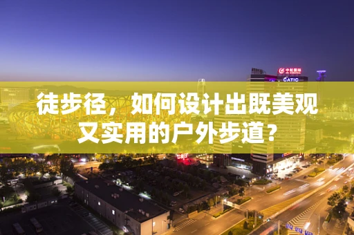 徒步径，如何设计出既美观又实用的户外步道？
