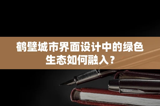 鹤壁城市界面设计中的绿色生态如何融入？