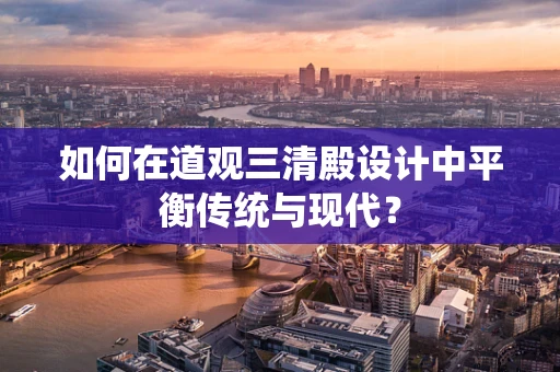 如何在道观三清殿设计中平衡传统与现代？
