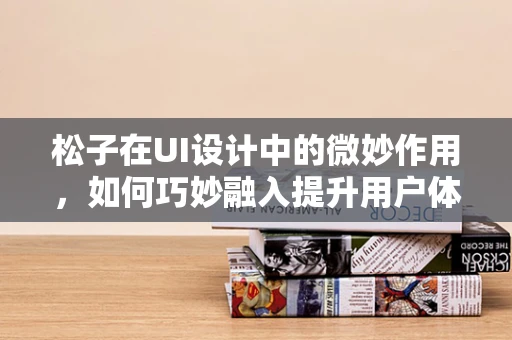 松子在UI设计中的微妙作用，如何巧妙融入提升用户体验？