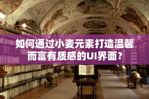 如何通过小麦元素打造温馨而富有质感的UI界面？