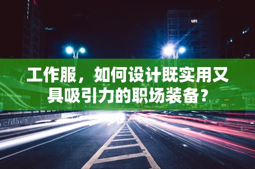 工作服，如何设计既实用又具吸引力的职场装备？