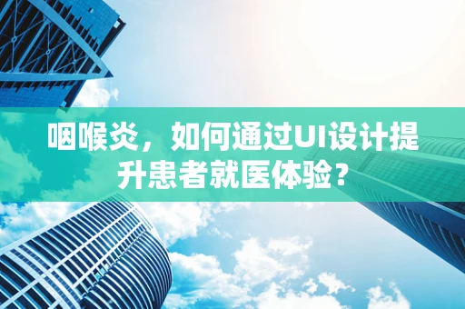 咽喉炎，如何通过UI设计提升患者就医体验？