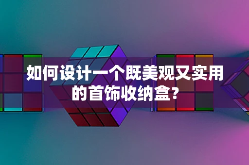 如何设计一个既美观又实用的首饰收纳盒？