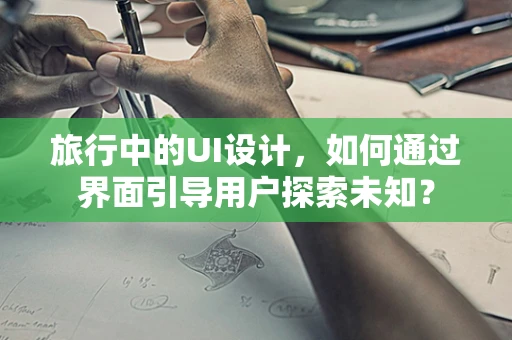 旅行中的UI设计，如何通过界面引导用户探索未知？