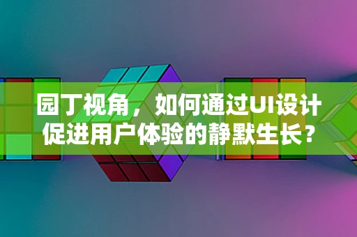 园丁视角，如何通过UI设计促进用户体验的静默生长？