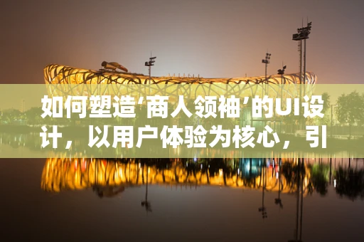 如何塑造‘商人领袖’的UI设计，以用户体验为核心，引领商业创新？